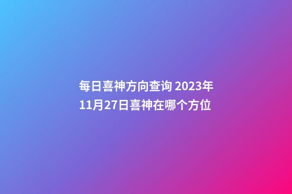 每日喜神方向查询 2023年11月27日喜神在哪个方位